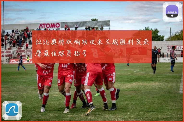 拉比奥特双响助攻米兰战胜科莫荣膺最佳球员称号