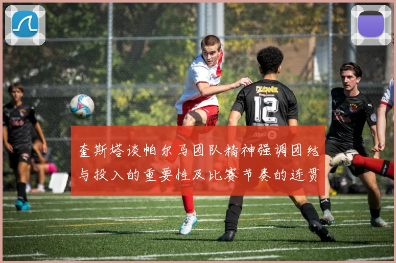 奎斯塔谈帕尔马团队精神强调团结与投入的重要性及比赛节奏的连贯性