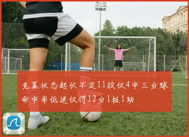 克莱状态起伏不定11投仅4中三分球命中率低迷仅得12分1板1助
