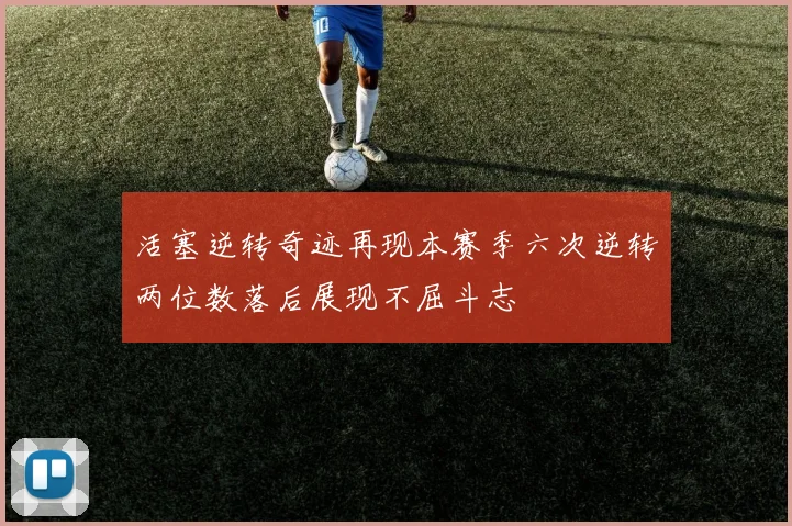 活塞逆转奇迹再现本赛季六次逆转两位数落后展现不屈斗志
