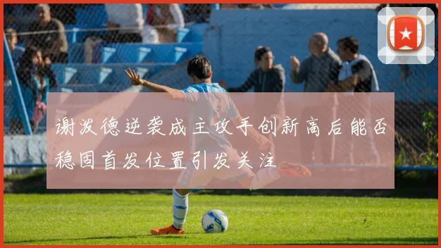 谢泼德逆袭成主攻手创新高后能否稳固首发位置引发关注