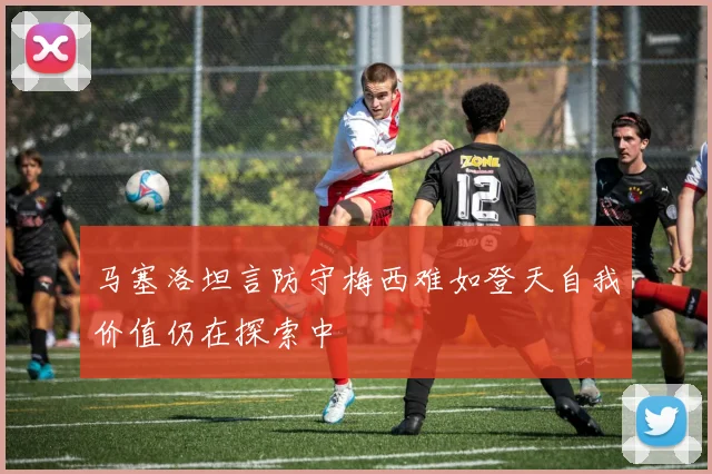 马塞洛坦言防守梅西难如登天自我价值仍在探索中