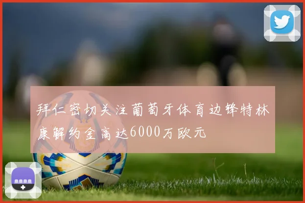 拜仁密切关注葡萄牙体育边锋特林康解约金高达6000万欧元