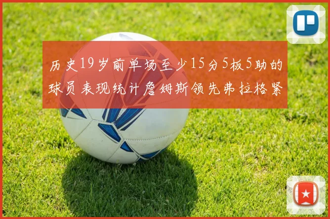 历史19岁前单场至少15分5板5助的球员表现统计詹姆斯领先弗拉格紧随其后