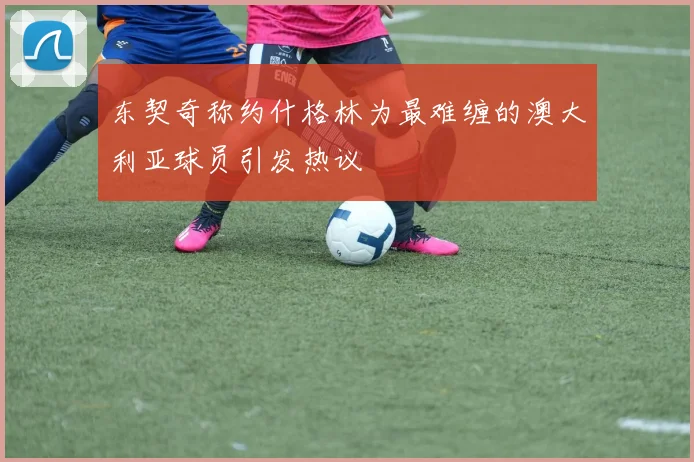 东契奇称约什格林为最难缠的澳大利亚球员引发热议