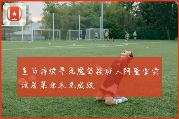 皇马持续寻觅魔笛接班人阿隆索尝试居莱尔未见成效