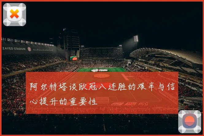 阿尔特塔谈欧冠八连胜的艰辛与信心提升的重要性