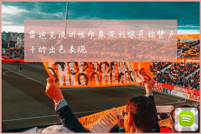 雷迪克谈训练印象深刻球员称赞卢卡的出色表现
