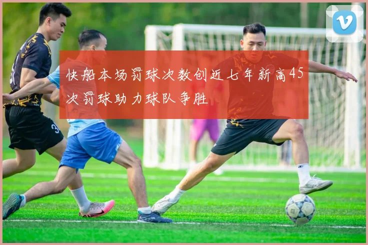 快船本场罚球次数创近七年新高45次罚球助力球队争胜