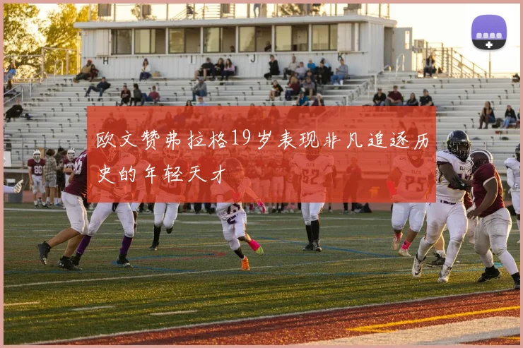 欧文赞弗拉格19岁表现非凡追逐历史的年轻天才