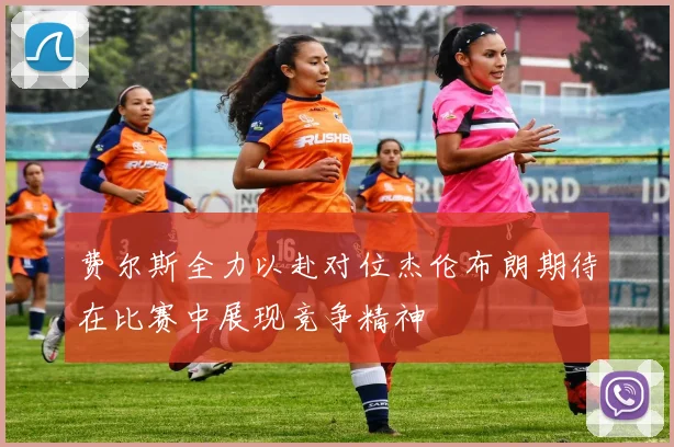 费尔斯全力以赴对位杰伦布朗期待在比赛中展现竞争精神