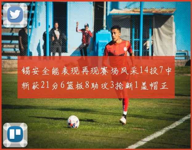锡安全能表现再现赛场风采14投7中斩获21分6篮板8助攻3抢断1盖帽正负值24领衔全场