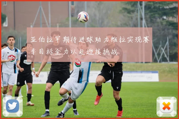 亚伯拉罕期待进球助力维拉实现赛季目标全力以赴迎接挑战
