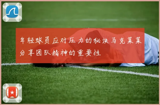 年轻球员应对压力的秘诀马克莱莱分享团队精神的重要性