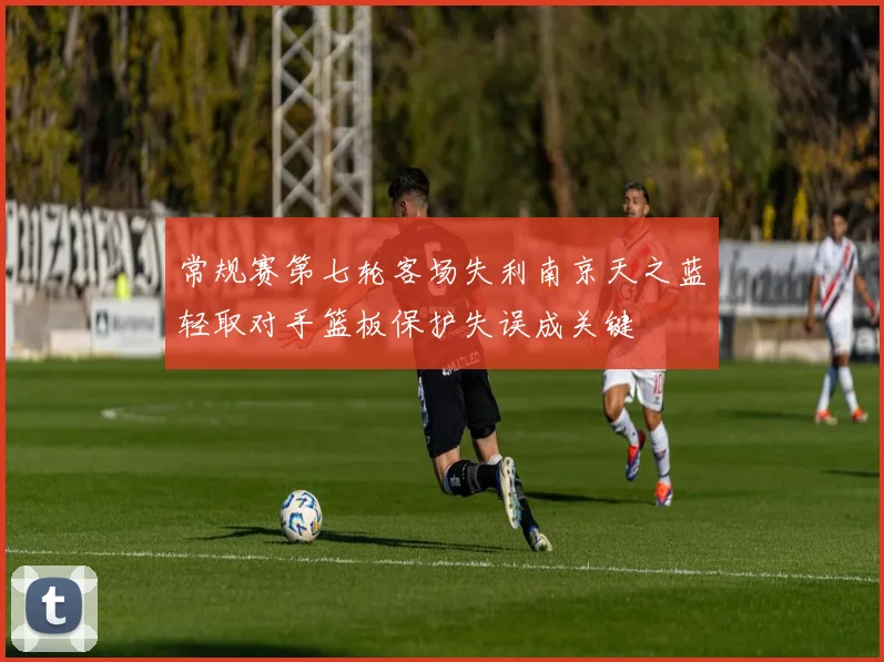 常规赛第七轮客场失利南京天之蓝轻取对手篮板保护失误成关键