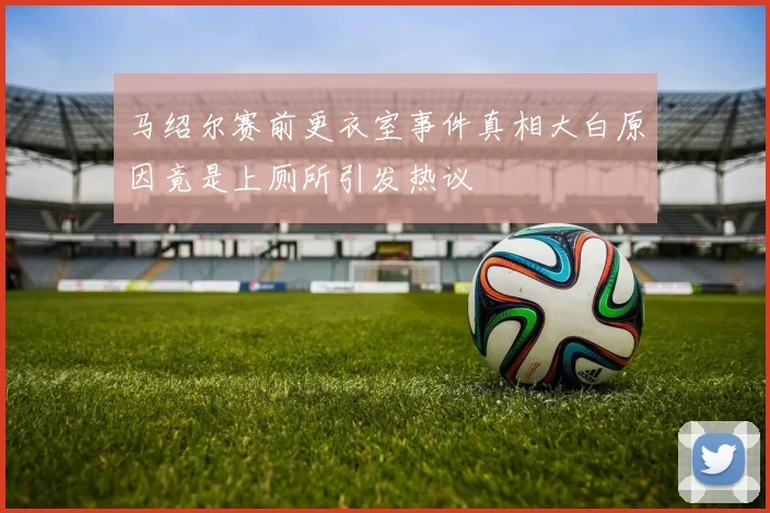 马绍尔赛前更衣室事件真相大白原因竟是上厕所引发热议