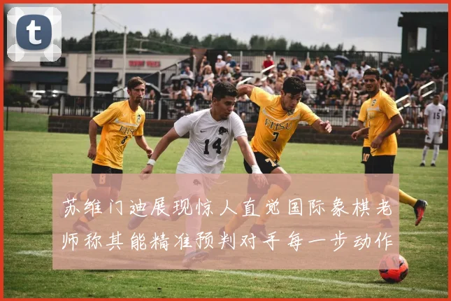 苏维门迪展现惊人直觉国际象棋老师称其能精准预判对手每一步动作