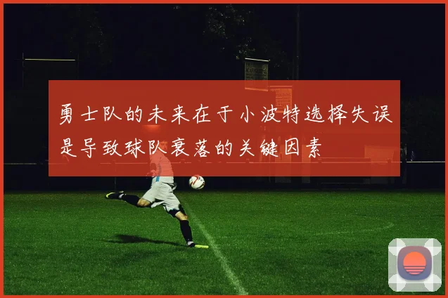 勇士队的未来在于小波特选择失误是导致球队衰落的关键因素