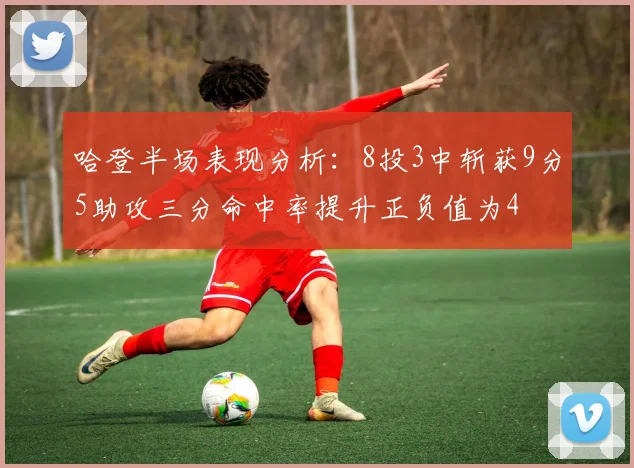 哈登半场表现分析：8投3中斩获9分5助攻三分命中率提升正负值为4