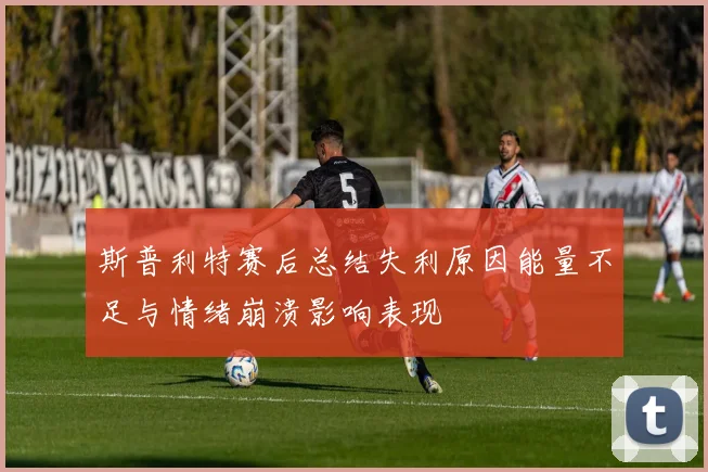 斯普利特赛后总结失利原因能量不足与情绪崩溃影响表现