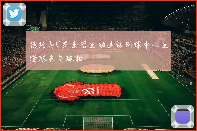 德约与C罗亲密互动造访网球中心互赠球衣与球拍