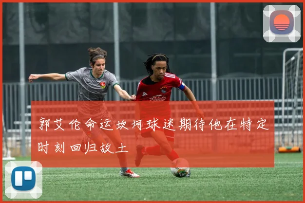 郭艾伦命运坎坷球迷期待他在特定时刻回归故土