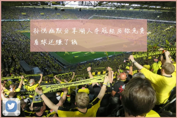 孙悦幽默分享湖人夺冠经历称免费看球还赚了钱